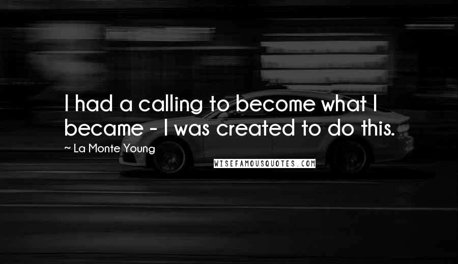 La Monte Young quotes: I had a calling to become what I became - I was created to do this.