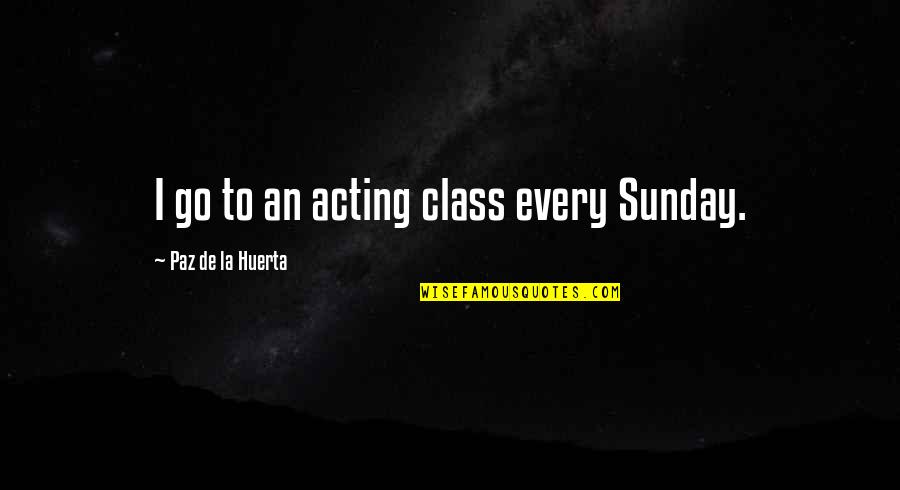 La Paz Quotes By Paz De La Huerta: I go to an acting class every Sunday. La Paz Quotes By Paz De La Huerta: I go to an acting class every Sunday.