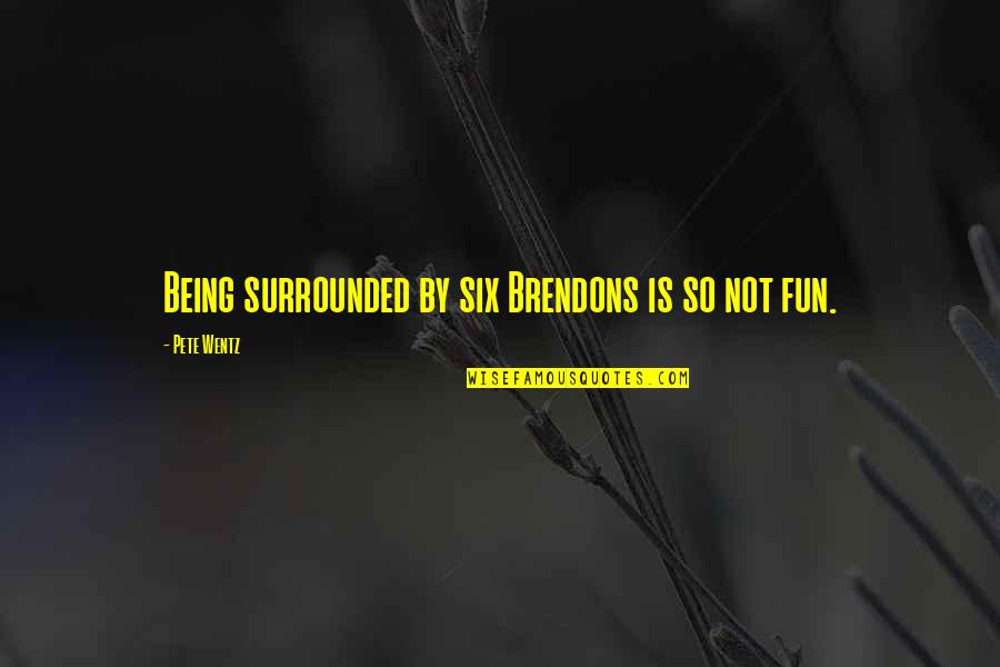 La Pompette Quotes By Pete Wentz: Being surrounded by six Brendons is so not La Pompette Quotes By Pete Wentz: Being surrounded by six Brendons is so not