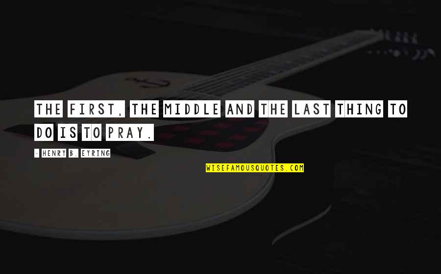 La Purga Quotes By Henry B. Eyring: The first, the middle and the last thing La Purga Quotes By Henry B. Eyring: The first, the middle and the last thing