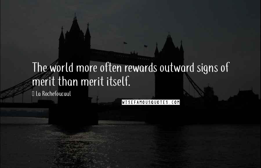 La Rochefoucaul quotes: The world more often rewards outward signs of merit than merit itself.