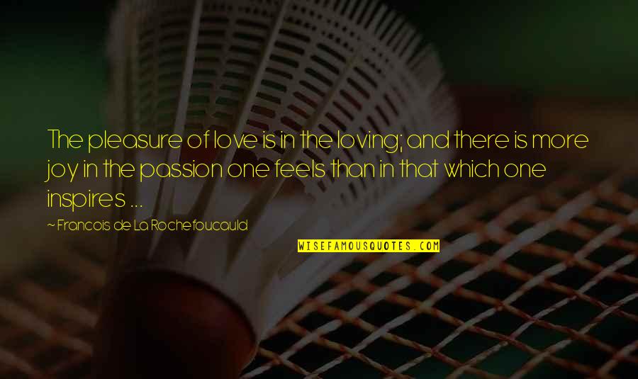 La Rochefoucauld Love Quotes By Francois De La Rochefoucauld: The pleasure of love is in the loving; La Rochefoucauld Love Quotes By Francois De La Rochefoucauld: The pleasure of love is in the loving;