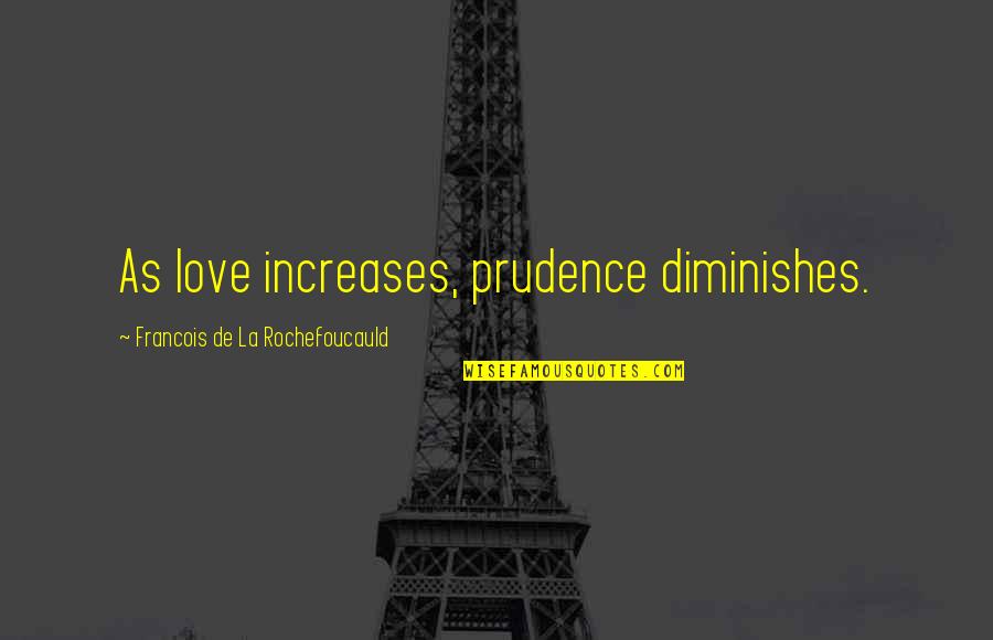La Rochefoucauld Love Quotes By Francois De La Rochefoucauld: As love increases, prudence diminishes. La Rochefoucauld Love Quotes By Francois De La Rochefoucauld: As love increases, prudence diminishes.