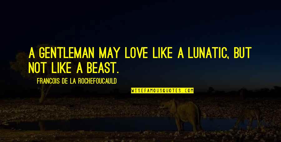 La Rochefoucauld Love Quotes By Francois De La Rochefoucauld: A gentleman may love like a lunatic, but La Rochefoucauld Love Quotes By Francois De La Rochefoucauld: A gentleman may love like a lunatic, but