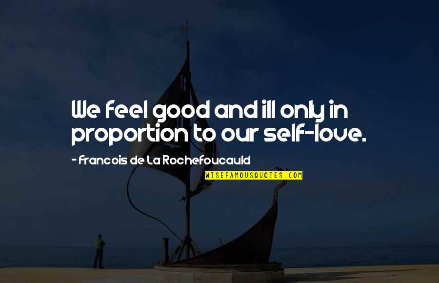 La Rochefoucauld Love Quotes By Francois De La Rochefoucauld: We feel good and ill only in proportion La Rochefoucauld Love Quotes By Francois De La Rochefoucauld: We feel good and ill only in proportion