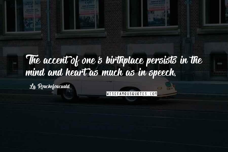 La Rouchefoucauld quotes: The accent of one's birthplace persists in the mind and heart as much as in speech.