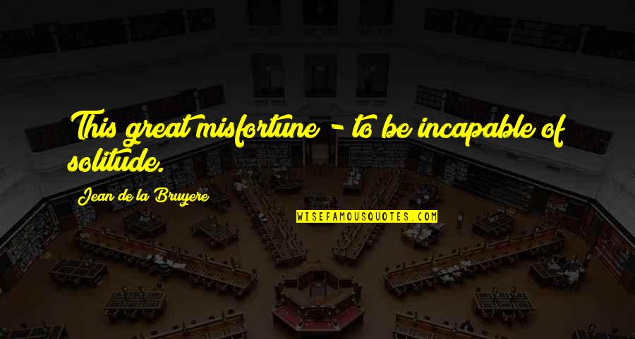 La Solitude Quotes By Jean De La Bruyere: This great misfortune - to be incapable of