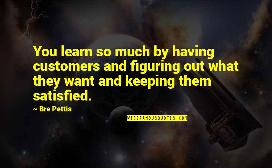 La Tronche Toro Quotes By Bre Pettis: You learn so much by having customers and La Tronche Toro Quotes By Bre Pettis: You learn so much by having customers and