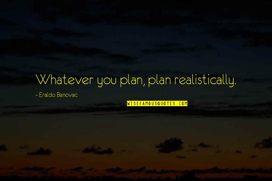 La Vega Isd Quotes By Eraldo Banovac: Whatever you plan, plan realistically. La Vega Isd Quotes By Eraldo Banovac: Whatever you plan, plan realistically.