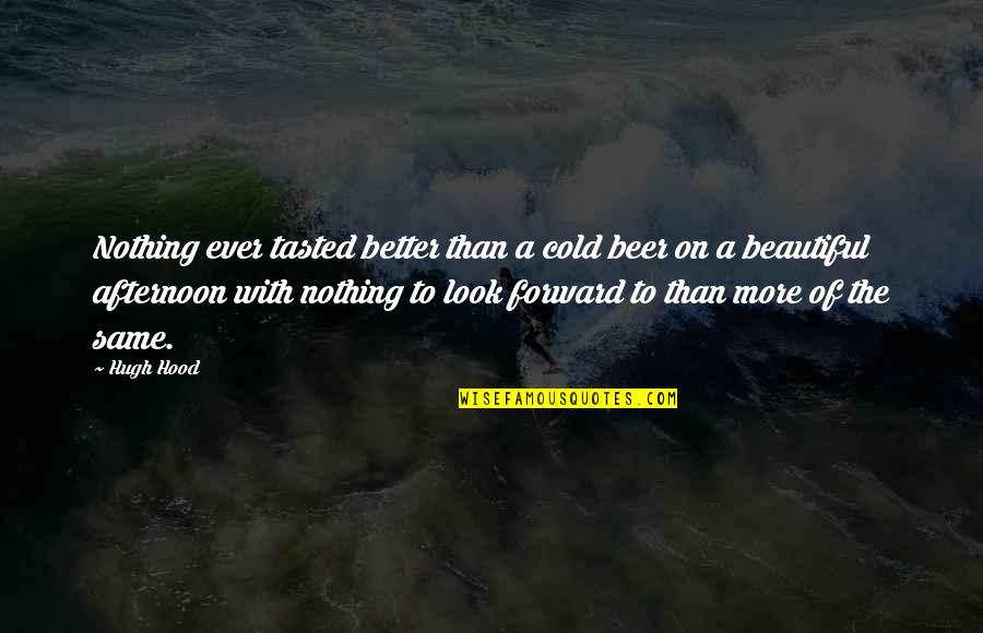 Labalme Music France Quotes By Hugh Hood: Nothing ever tasted better than a cold beer Labalme Music France Quotes By Hugh Hood: Nothing ever tasted better than a cold beer