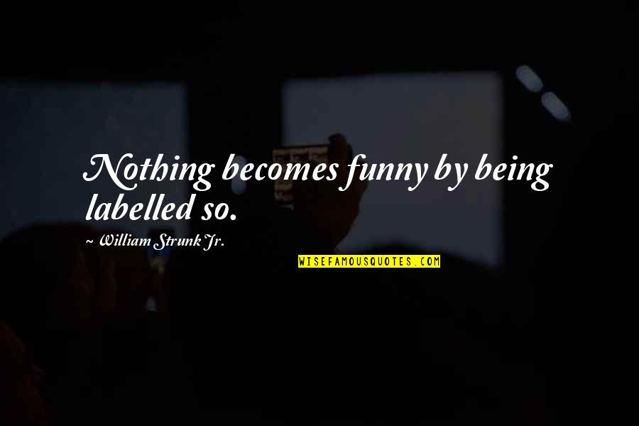 Labelled Quotes By William Strunk Jr.: Nothing becomes funny by being labelled so.