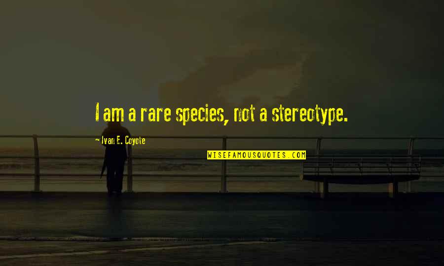 Labels Quotes By Ivan E. Coyote: I am a rare species, not a stereotype. Labels Quotes By Ivan E. Coyote: I am a rare species, not a stereotype.