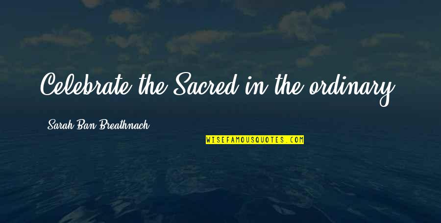 Labiadh Quotes By Sarah Ban Breathnach: Celebrate the Sacred in the ordinary. Labiadh Quotes By Sarah Ban Breathnach: Celebrate the Sacred in the ordinary.