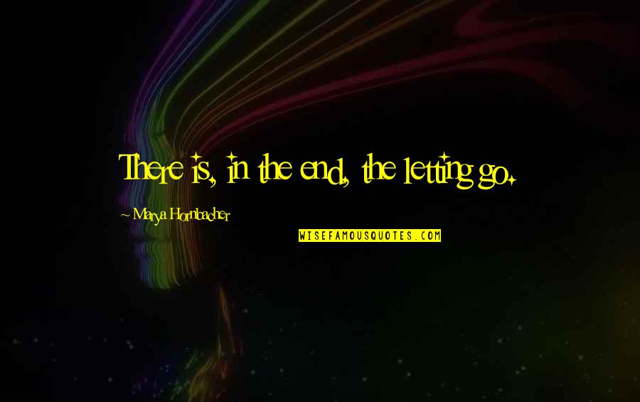 Labiel Quotes By Marya Hornbacher: There is, in the end, the letting go.