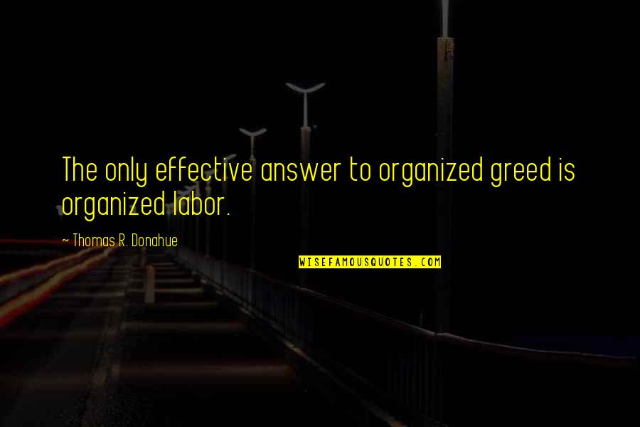 Labor Only Quotes By Thomas R. Donahue: The only effective answer to organized greed is Labor Only Quotes By Thomas R. Donahue: The only effective answer to organized greed is