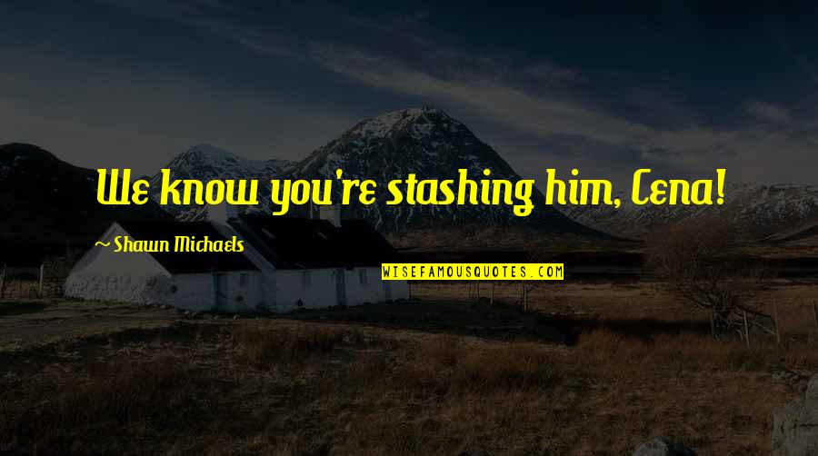 Labor Trafficking Quotes By Shawn Michaels: We know you're stashing him, Cena! Labor Trafficking Quotes By Shawn Michaels: We know you're stashing him, Cena!