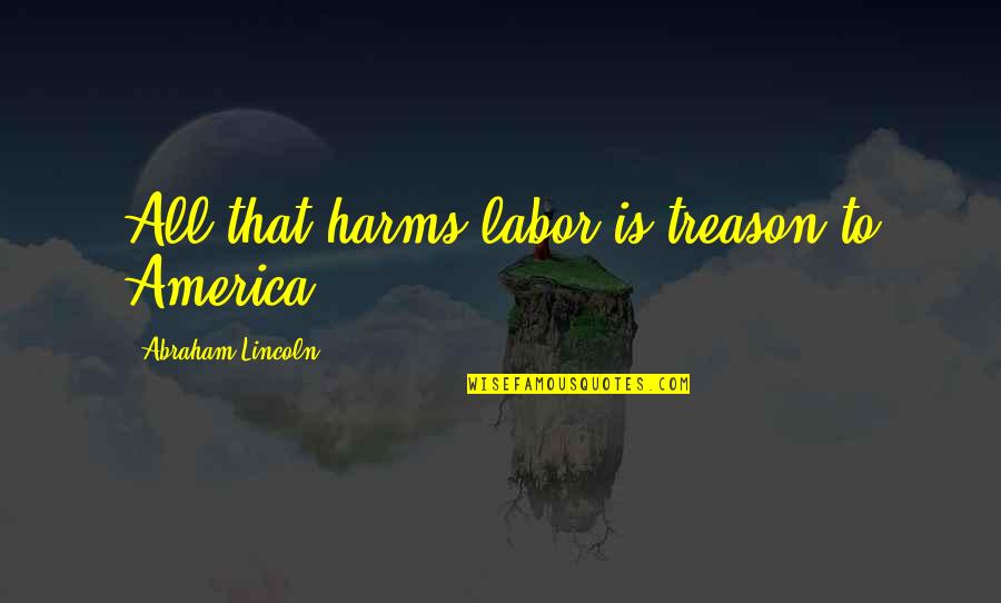 Labor Unions Quotes By Abraham Lincoln: All that harms labor is treason to America.