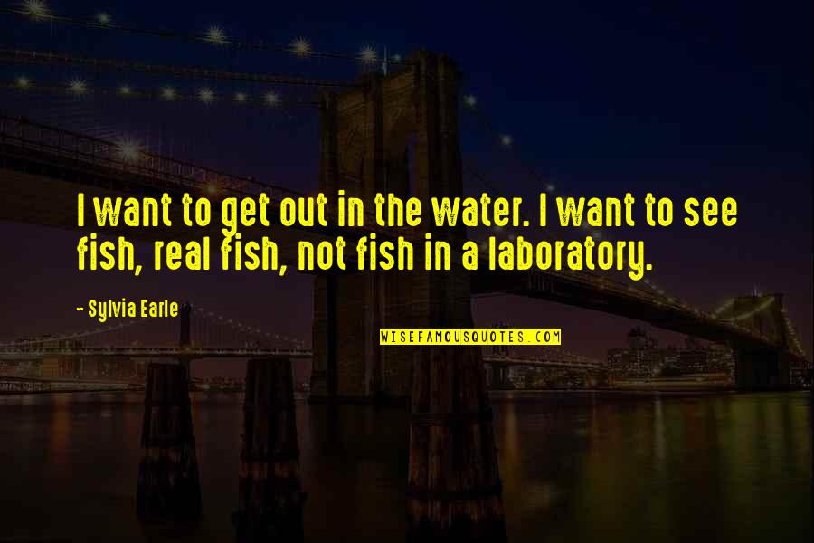 Laboratory Quotes By Sylvia Earle: I want to get out in the water.