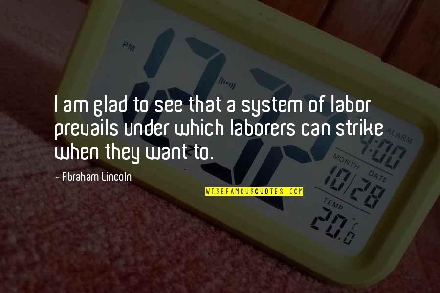 Laborers Quotes By Abraham Lincoln: I am glad to see that a system