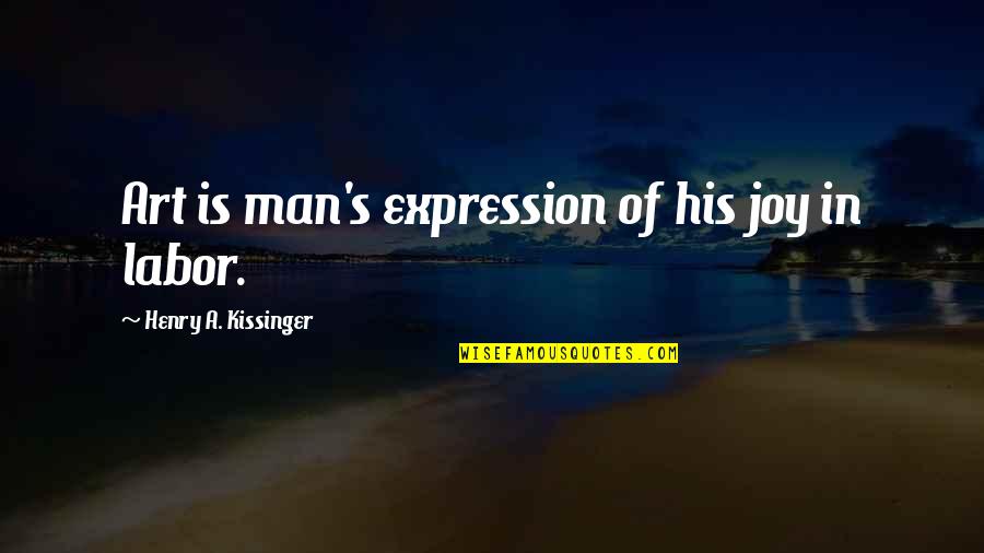 Labor's Quotes By Henry A. Kissinger: Art is man's expression of his joy in