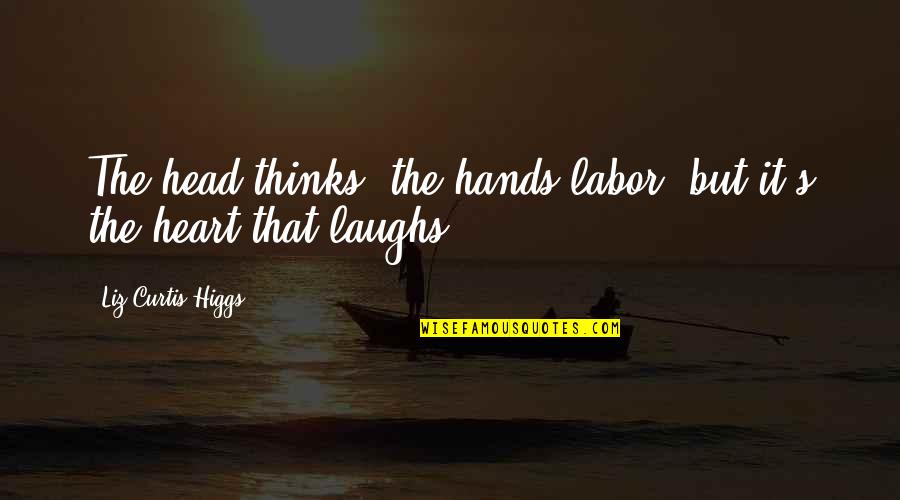 Labor's Quotes By Liz Curtis Higgs: The head thinks, the hands labor, but it's