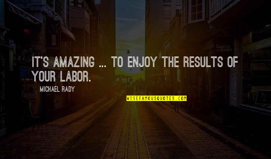 Labor's Quotes By Michael Rady: It's amazing ... to enjoy the results of