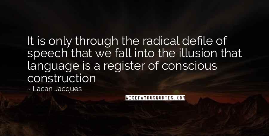 Lacan Jacques quotes: It is only through the radical defile of speech that we fall into the illusion that language is a register of conscious construction Lacan Jacques quotes: It is only through the radical defile of speech that we fall into the illusion that language is a register of conscious construction