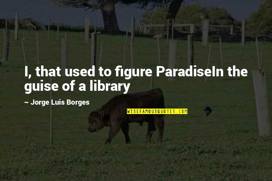 Lacarra Custom Quotes By Jorge Luis Borges: I, that used to figure ParadiseIn the guise