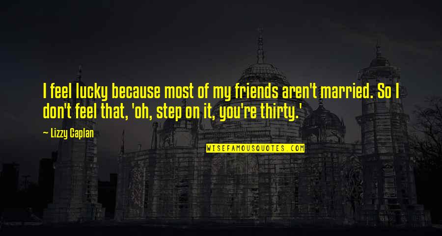 Lacava And Sowersby Quotes By Lizzy Caplan: I feel lucky because most of my friends Lacava And Sowersby Quotes By Lizzy Caplan: I feel lucky because most of my friends