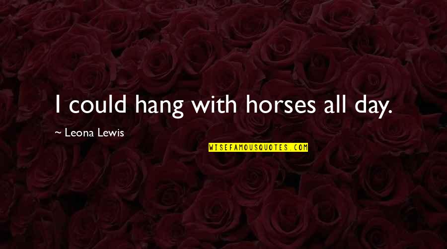 Laccent Circonflexe Quotes By Leona Lewis: I could hang with horses all day. Laccent Circonflexe Quotes By Leona Lewis: I could hang with horses all day.