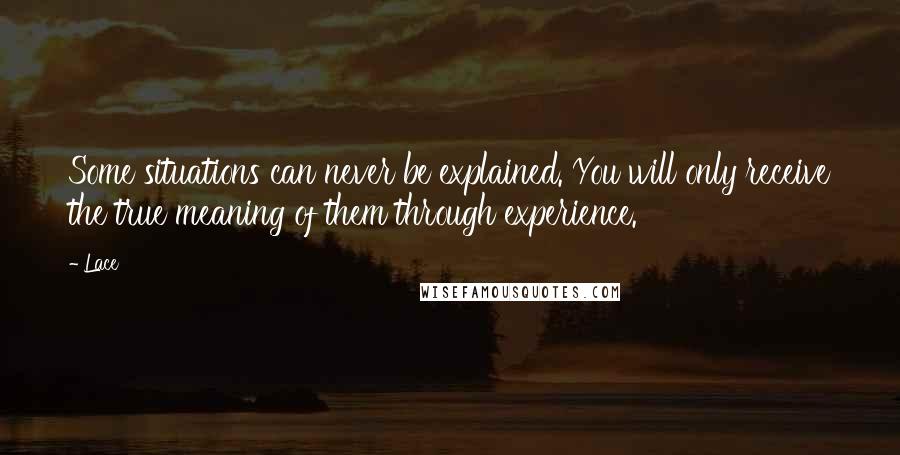 Lace quotes: Some situations can never be explained. You will only receive the true meaning of them through experience. Lace quotes: Some situations can never be explained. You will only receive the true meaning of them through experience.