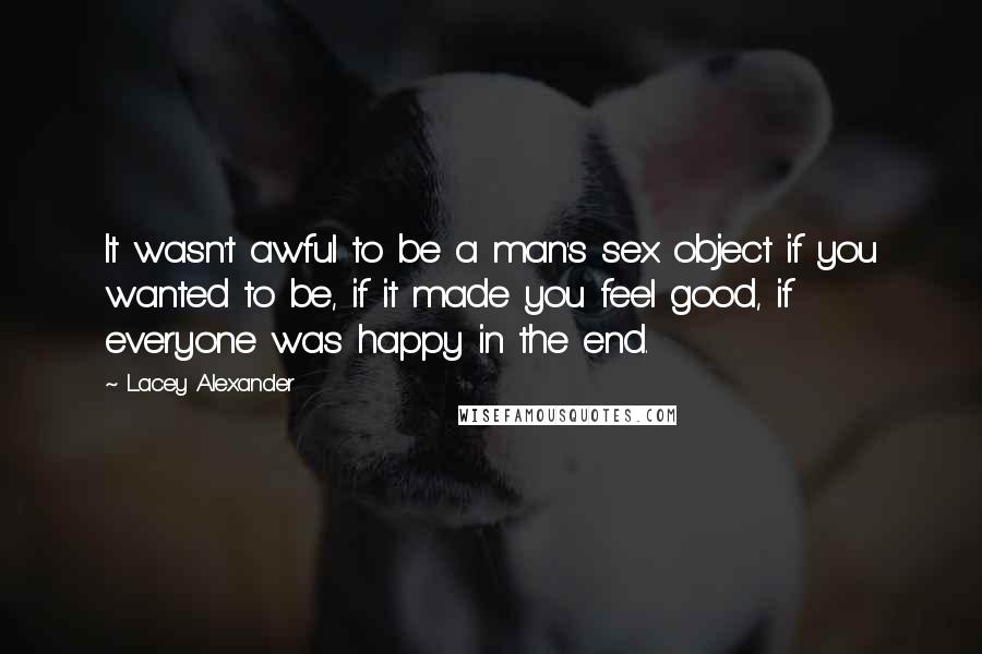 Lacey Alexander quotes: It wasn't awful to be a man's sex object if you wanted to be, if it made you feel good, if everyone was happy in the end.