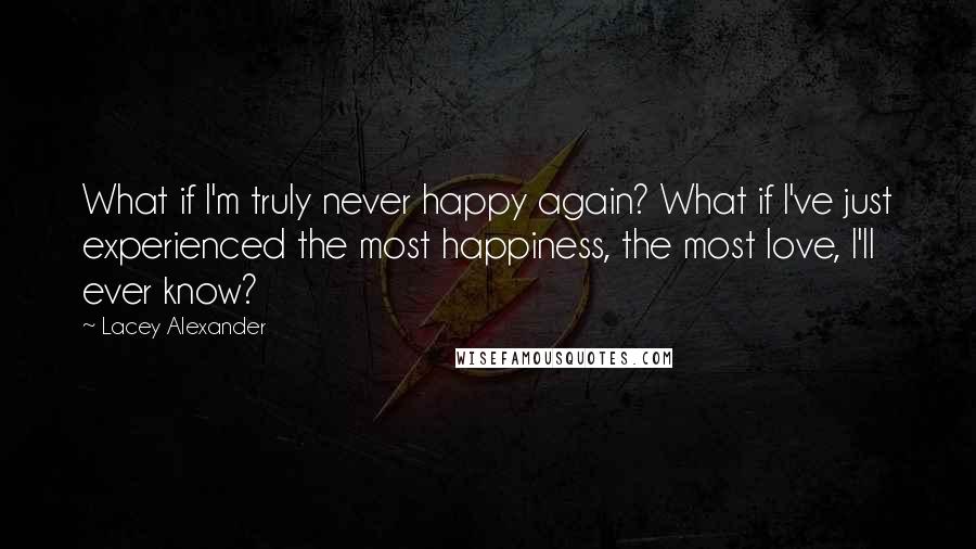 Lacey Alexander quotes: What if I'm truly never happy again? What if I've just experienced the most happiness, the most love, I'll ever know?