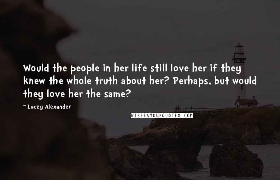 Lacey Alexander quotes: Would the people in her life still love her if they knew the whole truth about her? Perhaps, but would they love her the same?