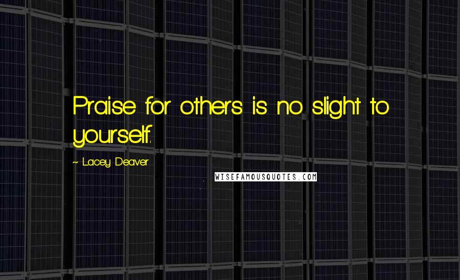 Lacey Deaver quotes: Praise for others is no slight to yourself.