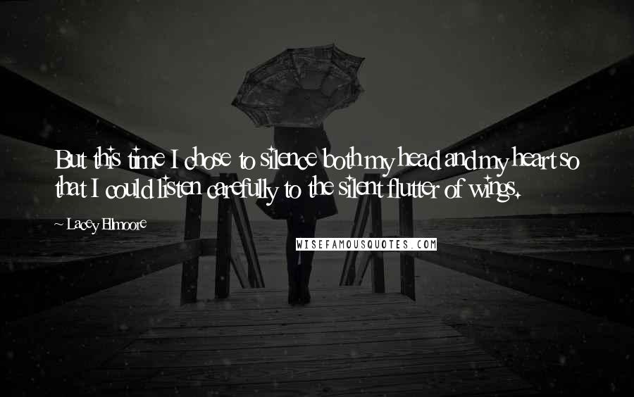 Lacey Ellmoore quotes: But this time I chose to silence both my head and my heart so that I could listen carefully to the silent flutter of wings. Lacey Ellmoore quotes: But this time I chose to silence both my head and my heart so that I could listen carefully to the silent flutter of wings.