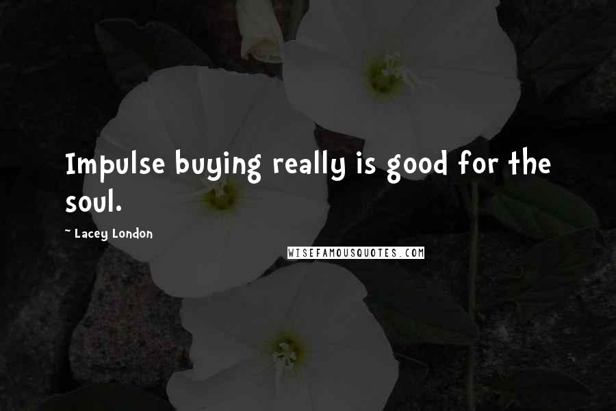 Lacey London quotes: Impulse buying really is good for the soul.