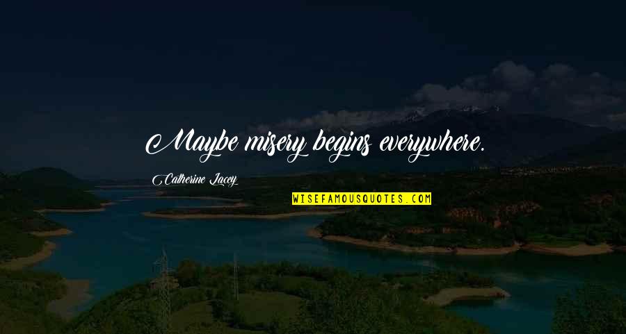 Lacey Quotes By Catherine Lacey: Maybe misery begins everywhere.