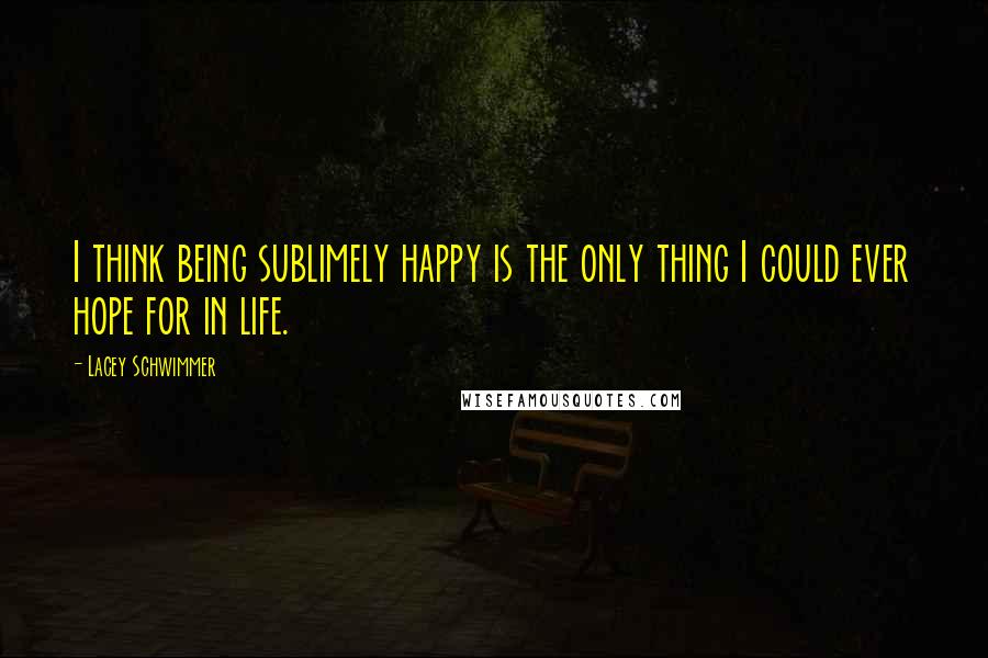Lacey Schwimmer quotes: I think being sublimely happy is the only thing I could ever hope for in life.