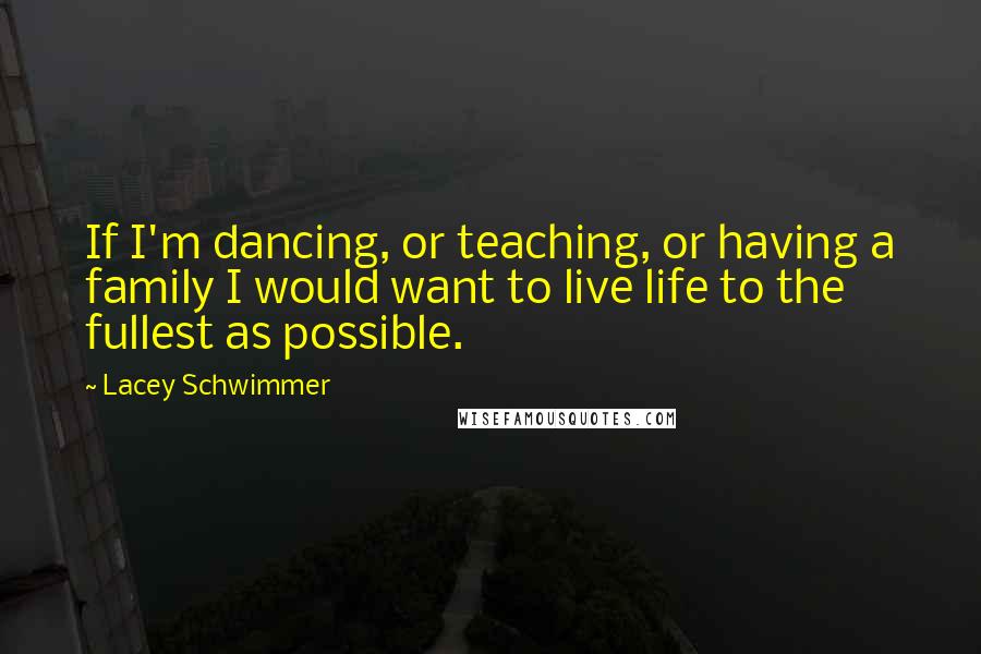 Lacey Schwimmer quotes: If I'm dancing, or teaching, or having a family I would want to live life to the fullest as possible.