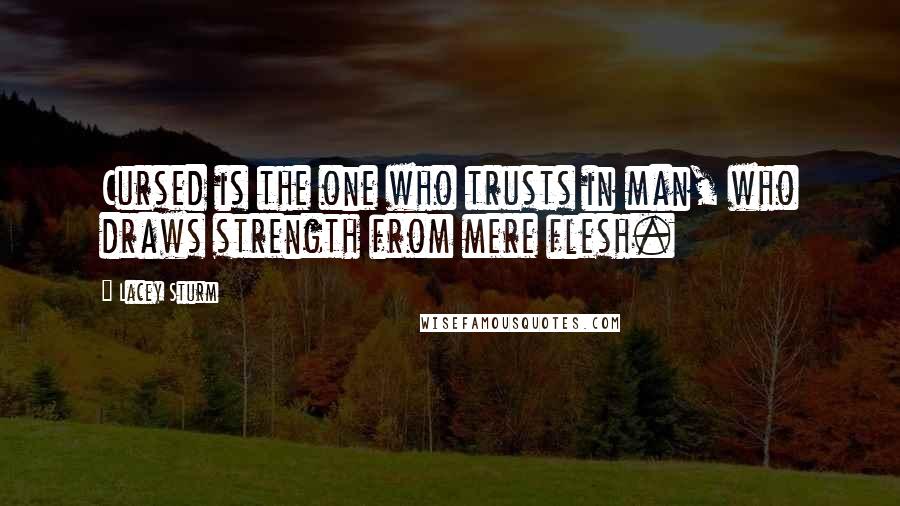 Lacey Sturm quotes: Cursed is the one who trusts in man, who draws strength from mere flesh.