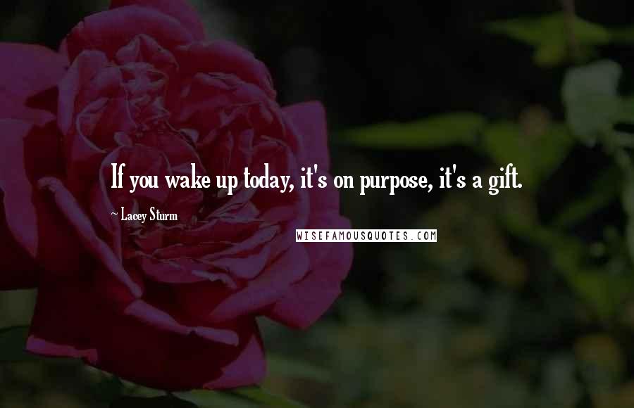 Lacey Sturm quotes: If you wake up today, it's on purpose, it's a gift.