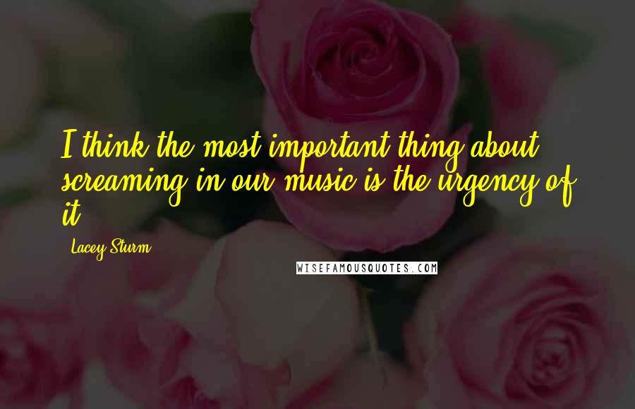 Lacey Sturm quotes: I think the most important thing about screaming in our music is the urgency of it.