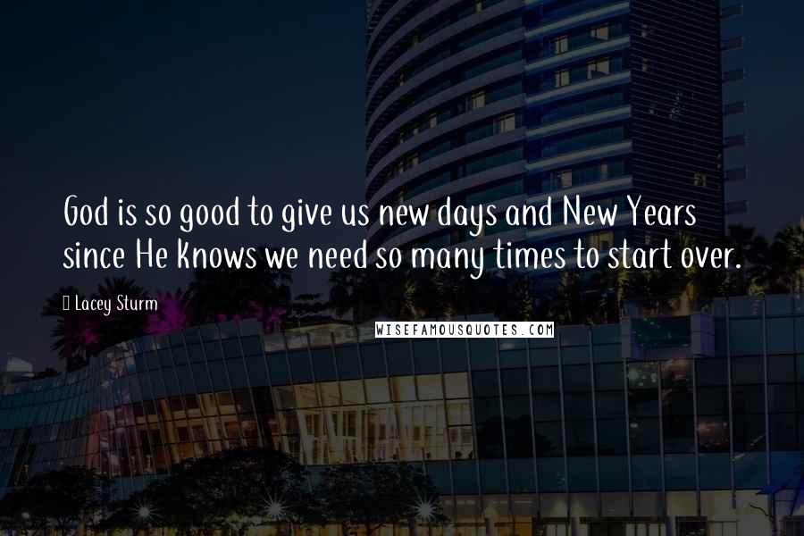 Lacey Sturm quotes: God is so good to give us new days and New Years since He knows we need so many times to start over. Lacey Sturm quotes: God is so good to give us new days and New Years since He knows we need so many times to start over.