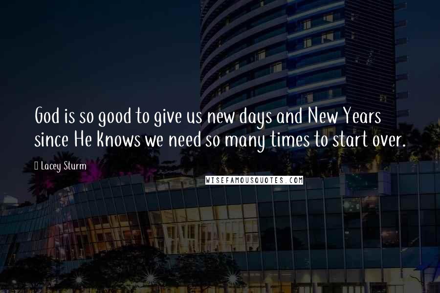 Lacey Sturm quotes: God is so good to give us new days and New Years since He knows we need so many times to start over.