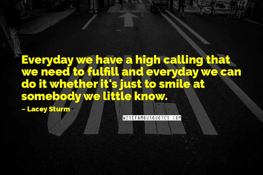 Lacey Sturm quotes: Everyday we have a high calling that we need to fulfill and everyday we can do it whether it's just to smile at somebody we little know. Lacey Sturm quotes: Everyday we have a high calling that we need to fulfill and everyday we can do it whether it's just to smile at somebody we little know.