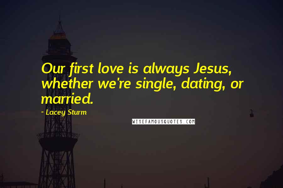 Lacey Sturm quotes: Our first love is always Jesus, whether we're single, dating, or married.