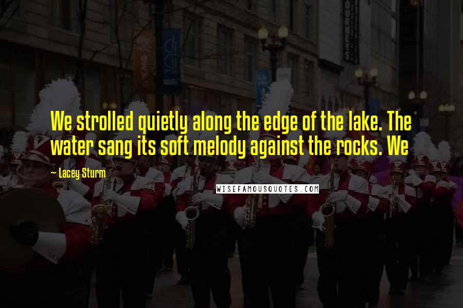 Lacey Sturm quotes: We strolled quietly along the edge of the lake. The water sang its soft melody against the rocks. We Lacey Sturm quotes: We strolled quietly along the edge of the lake. The water sang its soft melody against the rocks. We