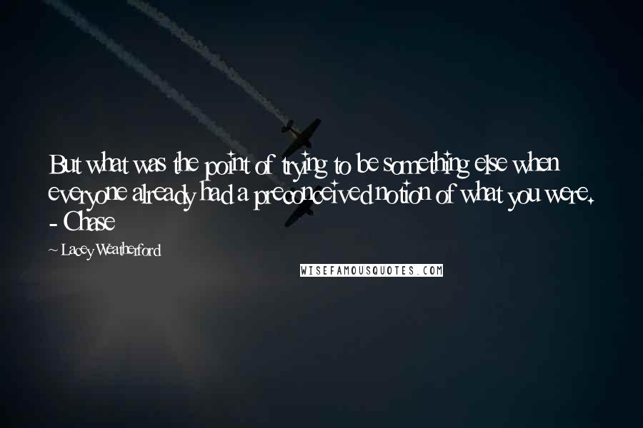 Lacey Weatherford quotes: But what was the point of trying to be something else when everyone already had a preconceived notion of what you were. - Chase Lacey Weatherford quotes: But what was the point of trying to be something else when everyone already had a preconceived notion of what you were. - Chase