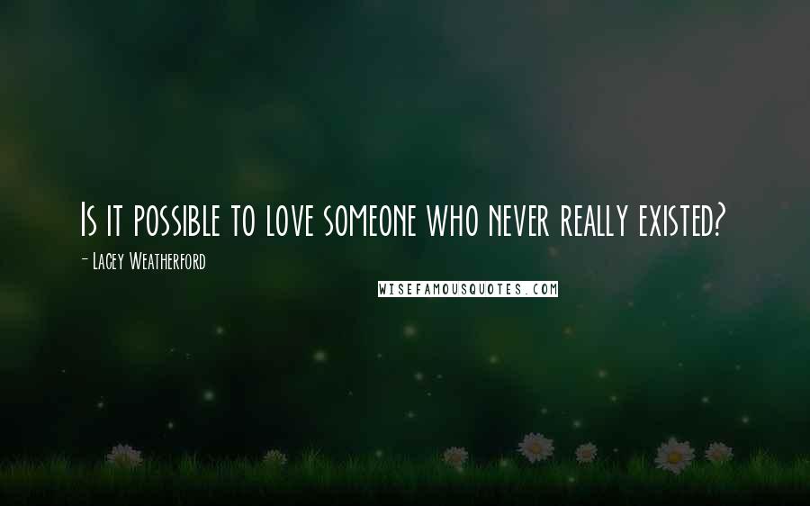Lacey Weatherford quotes: Is it possible to love someone who never really existed? Lacey Weatherford quotes: Is it possible to love someone who never really existed?